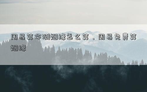 周易算命测姻缘怎么算，周易免费算姻缘