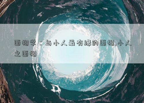 面相学：与小人最有缘的面相,小人之面相