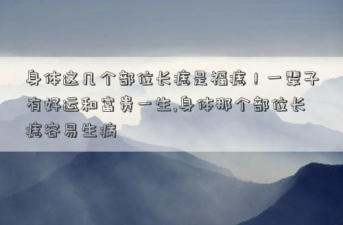 身体这几个部位长痣是福痣！一辈子有好运和富贵一生,身体那个部位长痣容易生病