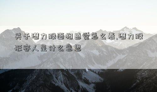 关于潜力股面相感觉怎么看,潜力股形容人是什么意思