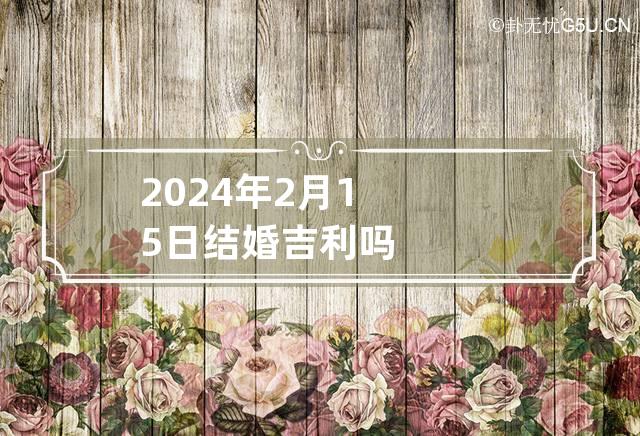 2024年2月15日结婚吉利吗