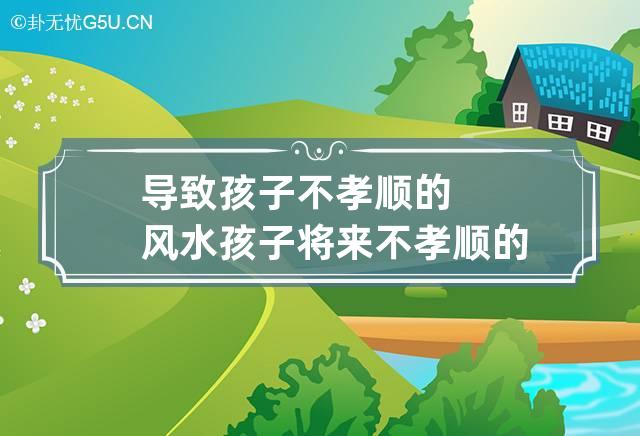 导致孩子不孝顺的风水 孩子将来不孝顺的4个信号,第一种必须立即纠正!