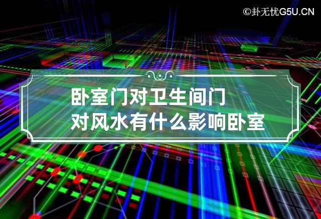 卧室门对卫生间门对风水有什么影响 卧室门对着卫生间门有什么化解方法