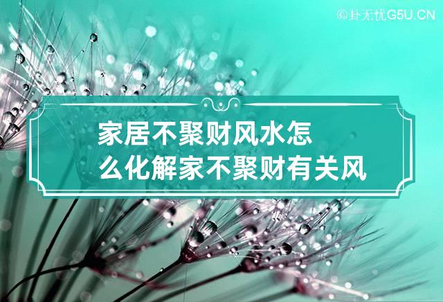 家居不聚财风水怎么化解 家不聚财有关风水