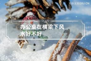 办公桌在横梁下风水好不好