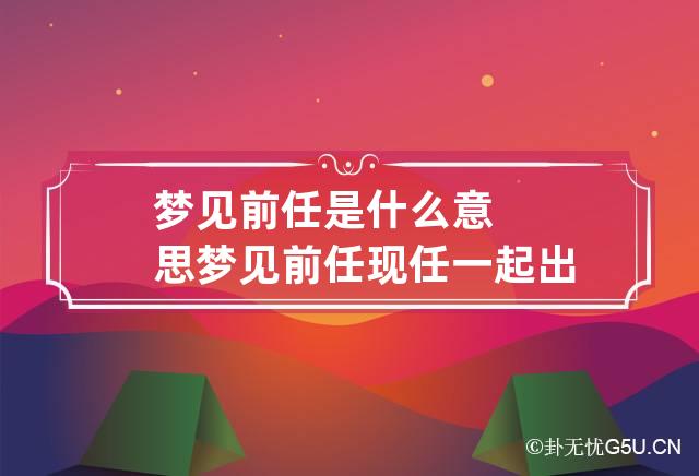 梦见前任是什么意思 梦见前任现任一起出现