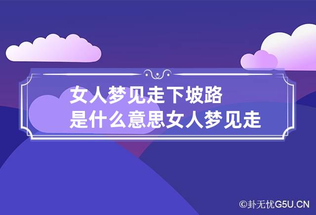 女人梦见走下坡路是什么意思 女人梦见走下坡路是什么意思呀