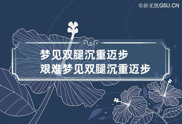 梦见双腿沉重迈步艰难 梦见双腿沉重迈步艰难,还着急赶路