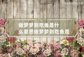 做梦梦到吃鱼是什么意思 做梦梦到吃鱼是什么意思周公解梦