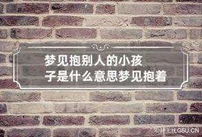 梦见抱别人的小孩子是什么意思 梦见抱着一个小男孩是什么意思