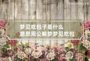 梦见吃包子是什么意思周公解梦 梦见吃包子是啥征兆