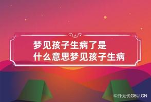 梦见孩子生病了是什么意思 梦见孩子生病是什么征兆