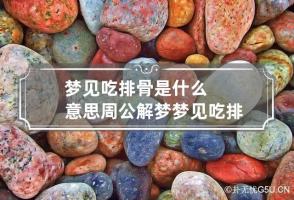 梦见吃排骨是什么意思周公解梦 梦见吃排骨是什么意思?