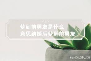 梦到前男友是什么意思 结婚后梦到前男友是什么意思