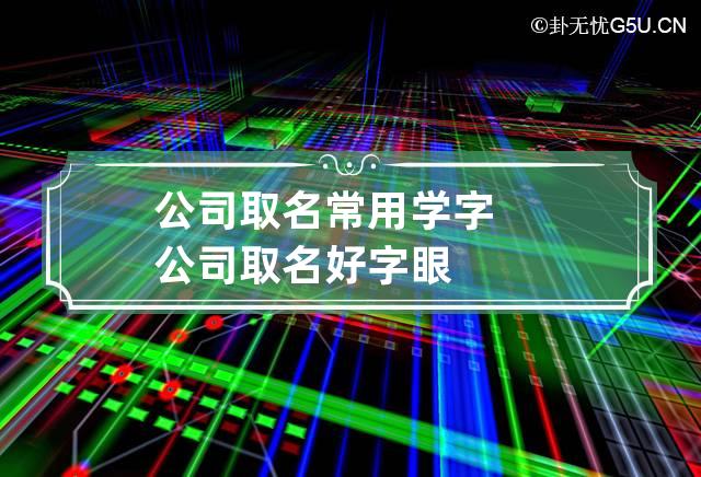 公司取名常用学字 公司取名好字眼