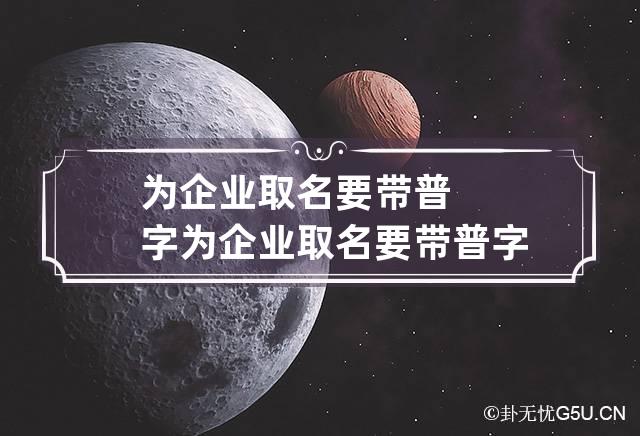 为企业取名要带普字 为企业取名要带普字的吗