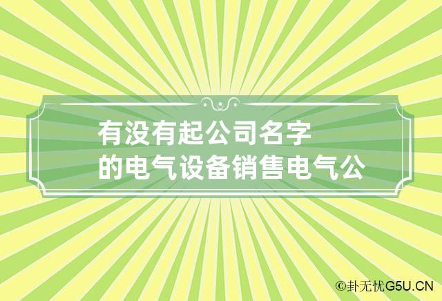 有没有起公司名字的电气设备销售 电气公司起名用字大全