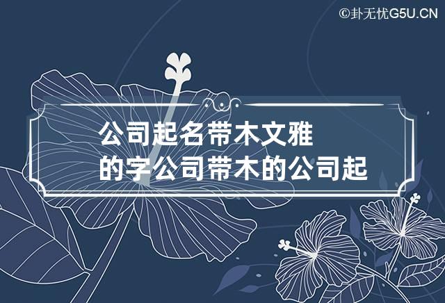 公司起名带木文雅的字 公司带木的公司起名