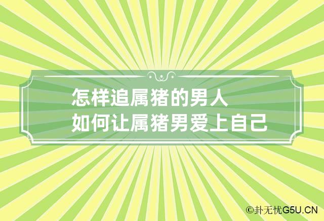 怎样追属猪的男人 如何让属猪男爱上自己