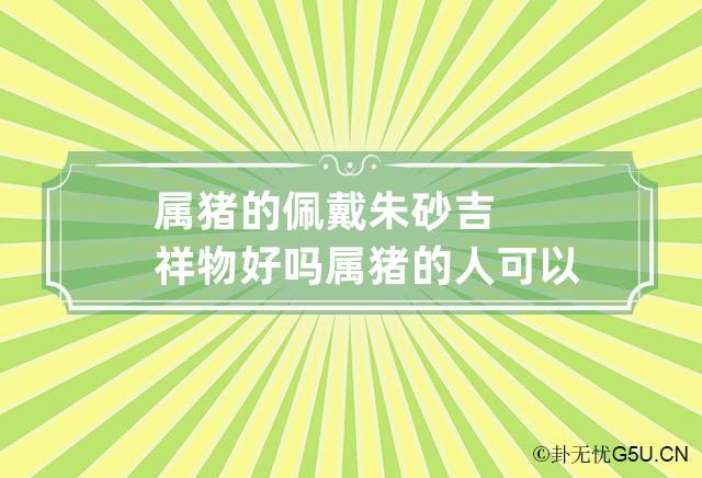 属猪的佩戴朱砂吉祥物好吗 属猪的人可以佩戴猪的吉祥物