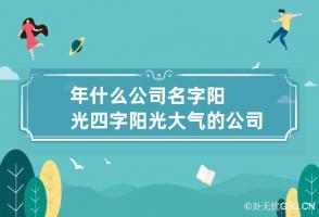 年什么公司名字阳光四字 阳光大气的公司名称