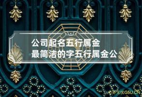 公司起名五行属金最简洁的字 五行属金公司起名用字