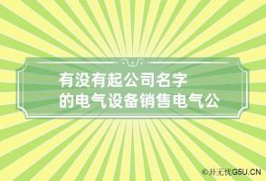 有没有起公司名字的电气设备销售 电气公司起名用字大全