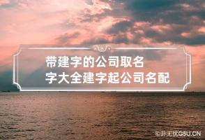 带建字的公司取名字大全 建字起公司名配什么字好