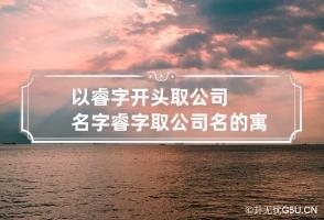 以睿字开头取公司名字 睿字取公司名的寓意是什么