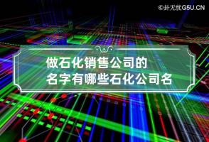 做石化销售公司的名字有哪些 石化公司名字大全寓意