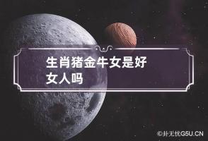 生肖猪金牛女是好女人吗