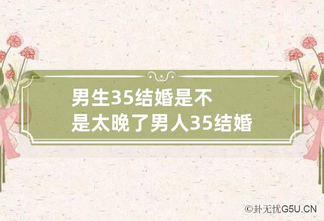 男生35结婚是不是太晚了 男人35结婚算不算晚