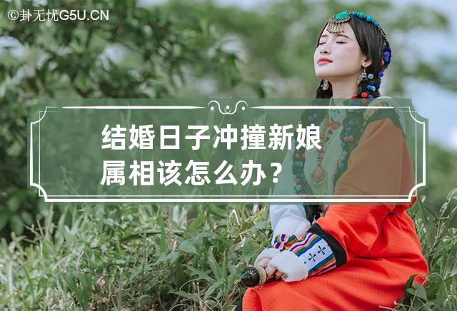 结婚日子冲撞新娘属相该怎么办？