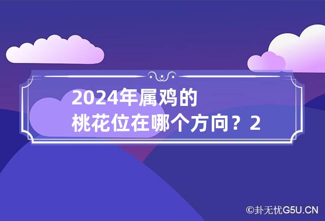 2024年属鸡的桃花位在哪个方向？ 2024年属鸡人的全年运势男