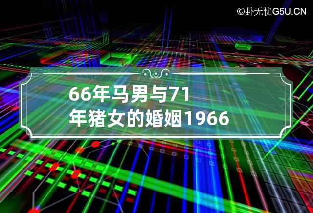 66年马男与71年猪女的婚姻 1966年男马和1971年女猪