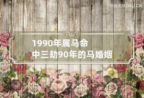 1990年属马命中三劫90年的马婚姻如何 1990年属马三劫难