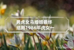 男虎女马婚姻最终结局 1986年虎女一生婚姻状况