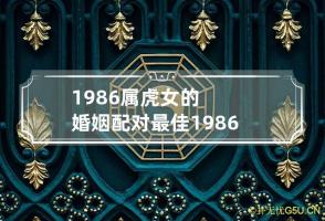 1986属虎女的婚姻配对最佳 1986年属虎女的婚配