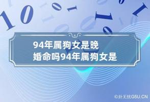 94年属狗女是晚婚命吗 94年属狗女是晚婚命吗婚姻如何