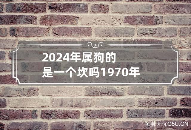 2024年属狗的是一个坎吗 1970年属狗最后一劫