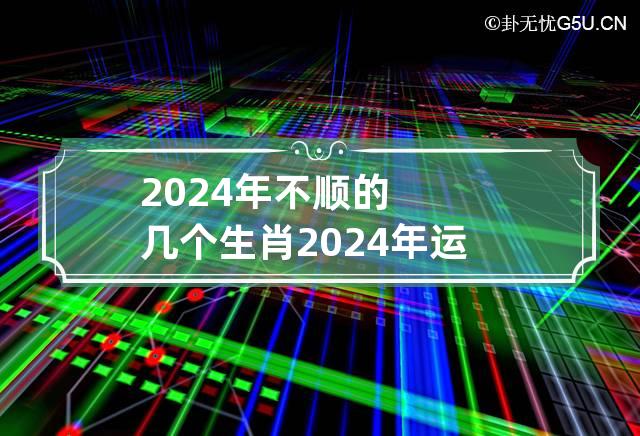 2024年不顺的几个生肖 2024年运气最旺的三大生肖