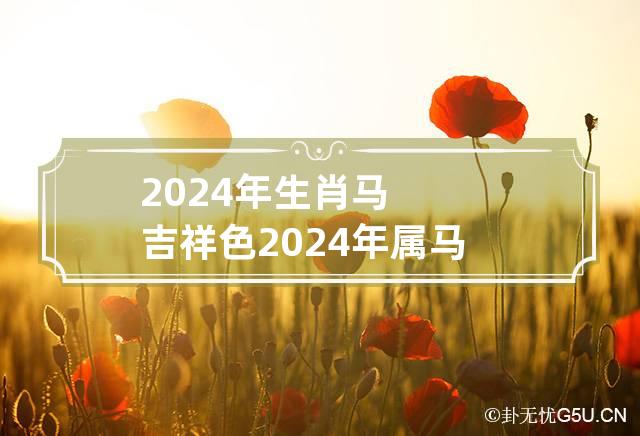 2024年生肖马吉祥色 2024年属马人的全年运势详解