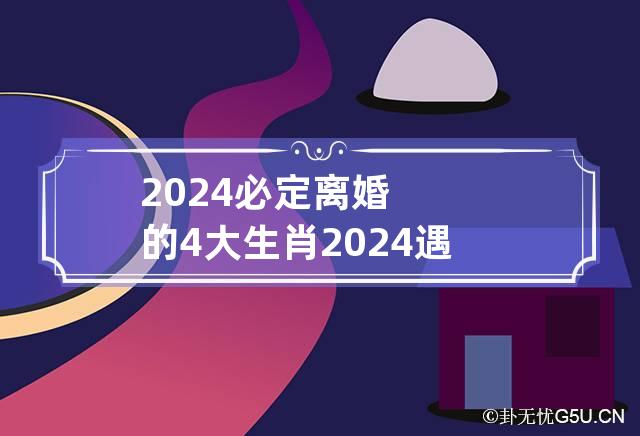 2024必定离婚的4大生肖 2024遇正缘红鸾入命