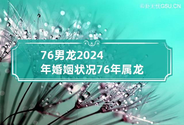 76男龙2024年婚姻状况 76年属龙三大坎