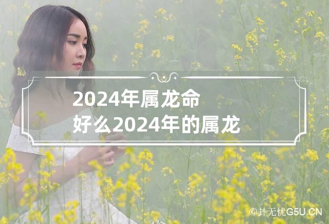 2024年属龙命好么 2024年的属龙人是什么命