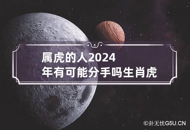 属虎的人2024年有可能分手吗 生肖虎2024年运势及运程