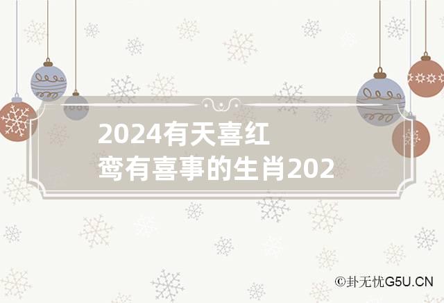 2024有天喜红鸾有喜事的生肖 2025彻底翻身的生肖