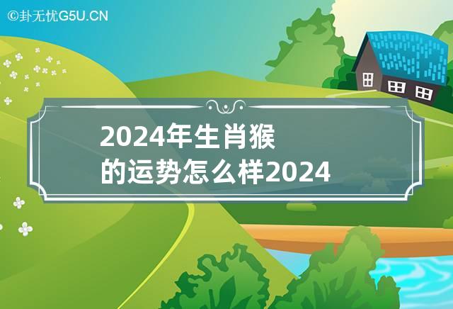 2024年生肖猴的运势怎么样 2024年属猴运势及运程