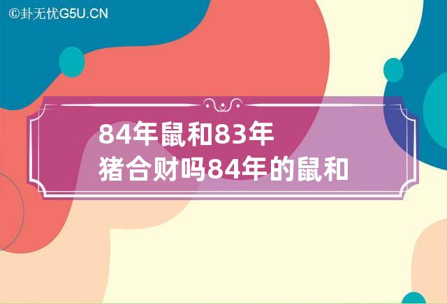 84年鼠和83年猪合财吗 84年的鼠和83年的猪合财吗