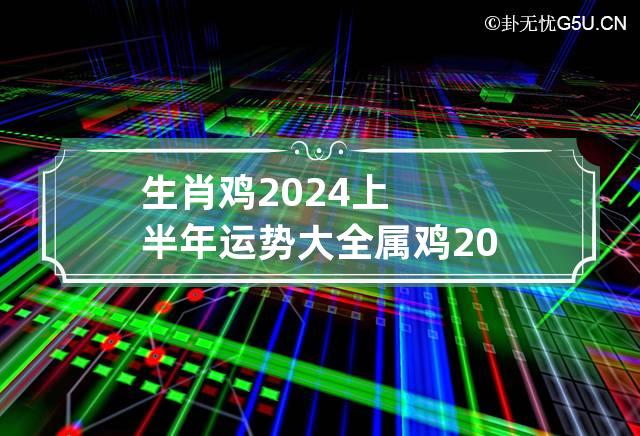 生肖鸡2024上半年运势大全 属鸡2024年运势及运程详解